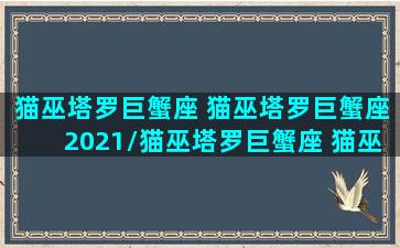 猫巫塔罗巨蟹座 猫巫塔罗巨蟹座2021/猫巫塔罗巨蟹座 猫巫塔罗巨蟹座2021-我的网站